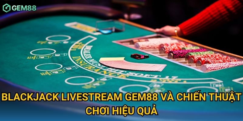 Blackjack livestream Gem88 và chiến thuật chơi hiệu quả